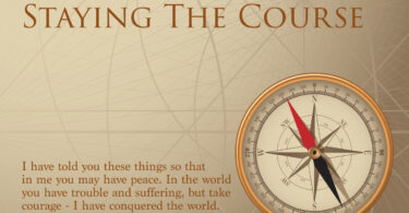 STAYING THE COURSE - “I have told you these things, so that in me you may have peace. In this world you will have trouble. But take heart! I have overcome the world.” John 16:33