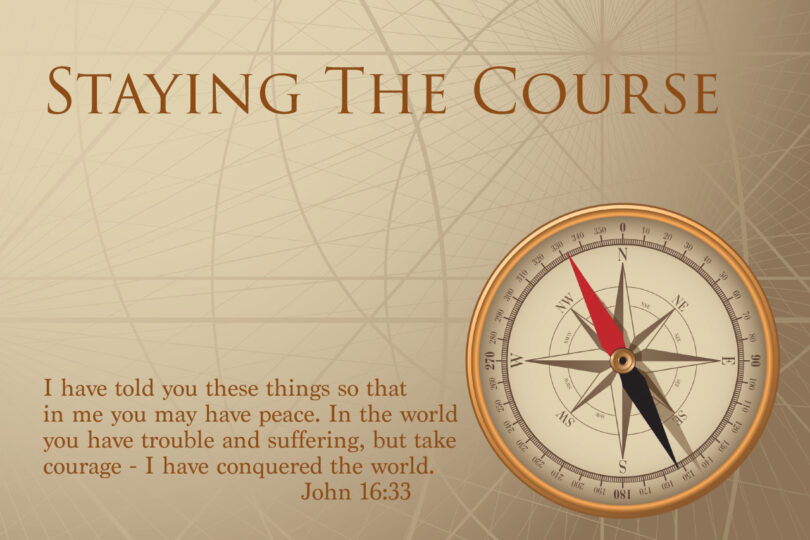 STAYING THE COURSE - “I have told you these things, so that in me you may have peace. In this world you will have trouble. But take heart! I have overcome the world.” John 16:33